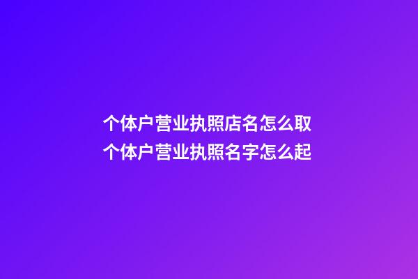 个体户营业执照店名怎么取 个体户营业执照名字怎么起-第1张-店铺起名-玄机派